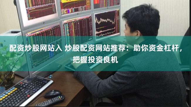 配资炒股网站入 炒股配资网站推荐：助你资金杠杆，把握投资良机