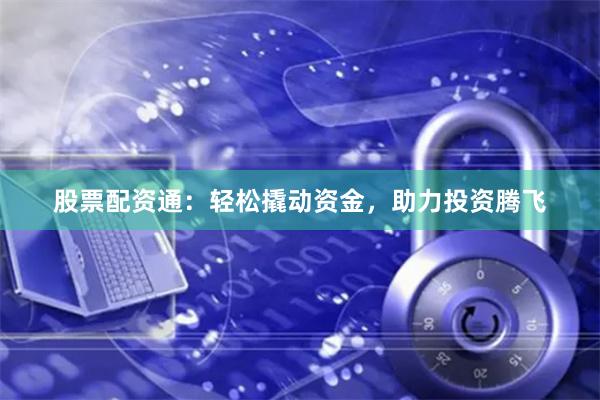 股票配资通：轻松撬动资金，助力投资腾飞
