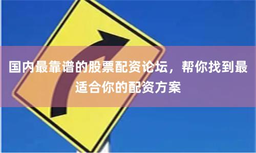 国内最靠谱的股票配资论坛，帮你找到最适合你的配资方案