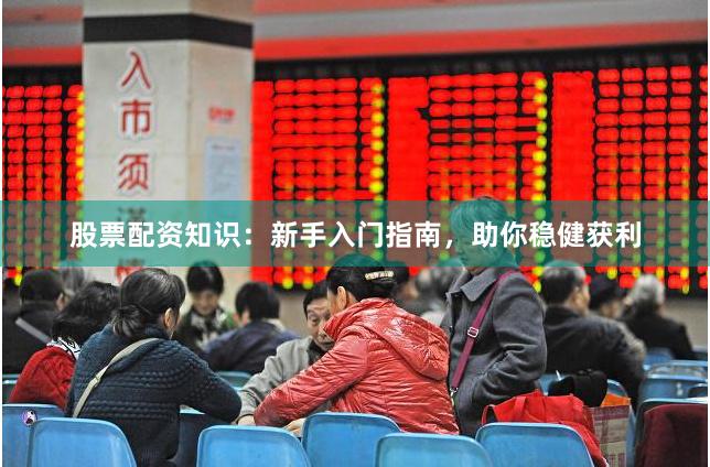 股票配资知识：新手入门指南，助你稳健获利