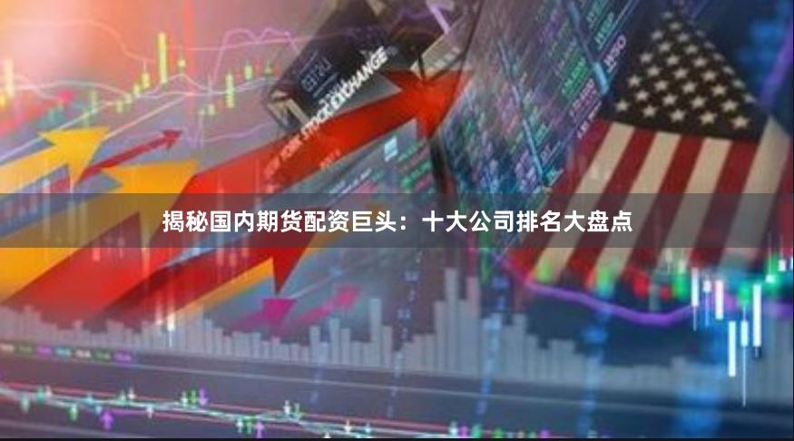 揭秘国内期货配资巨头：十大公司排名大盘点