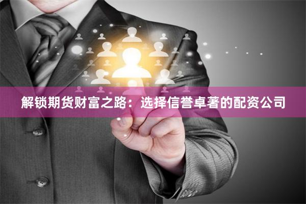 解锁期货财富之路：选择信誉卓著的配资公司