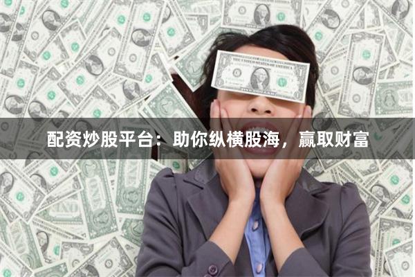 配资炒股平台：助你纵横股海，赢取财富