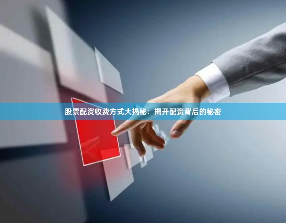股票配资收费方式大揭秘：揭开配资背后的秘密
