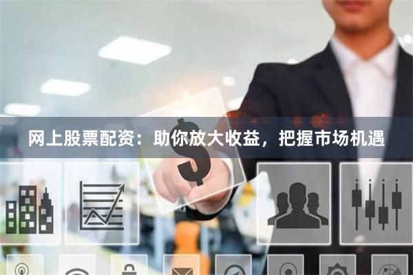 网上股票配资：助你放大收益，把握市场机遇
