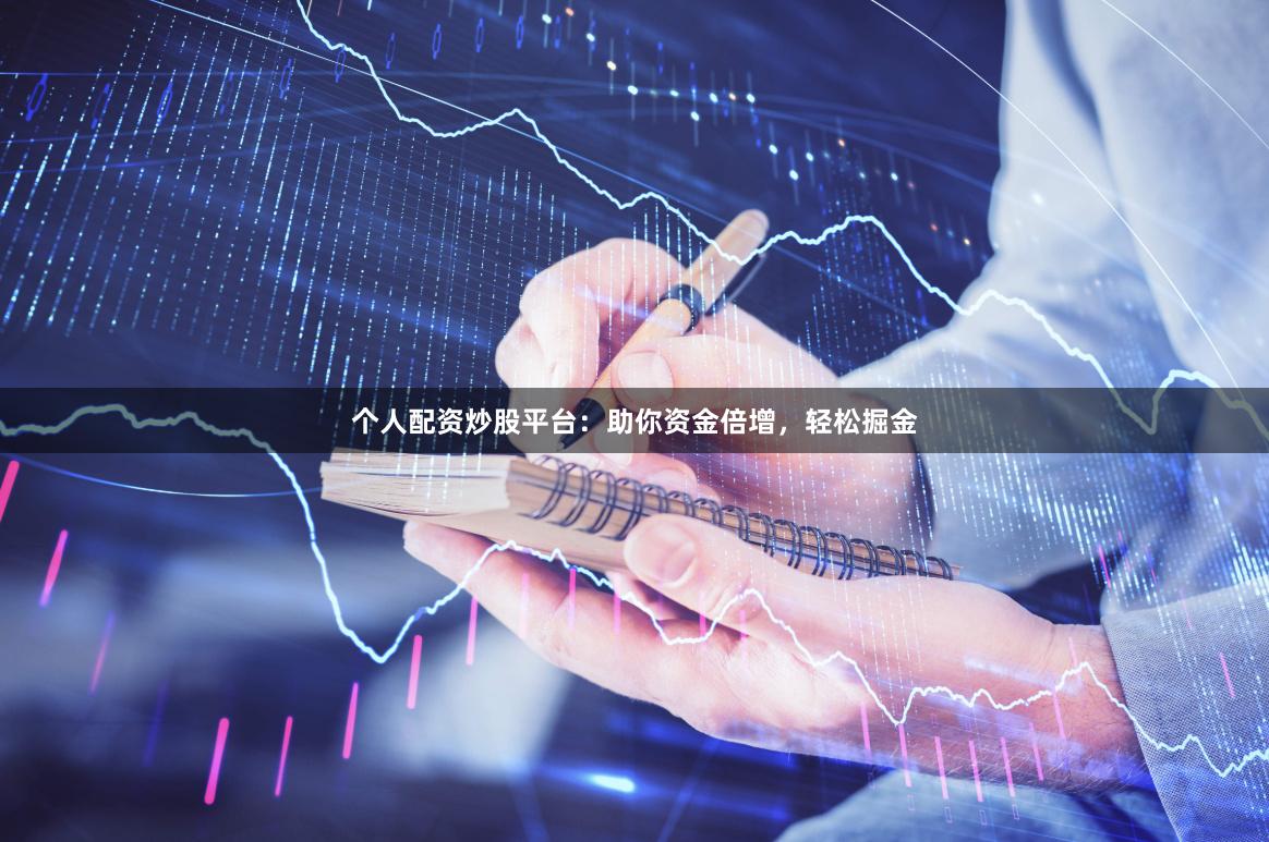 个人配资炒股平台：助你资金倍增，轻松掘金