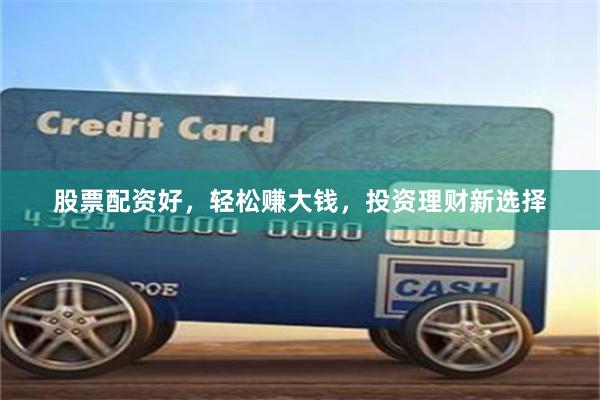 股票配资好，轻松赚大钱，投资理财新选择