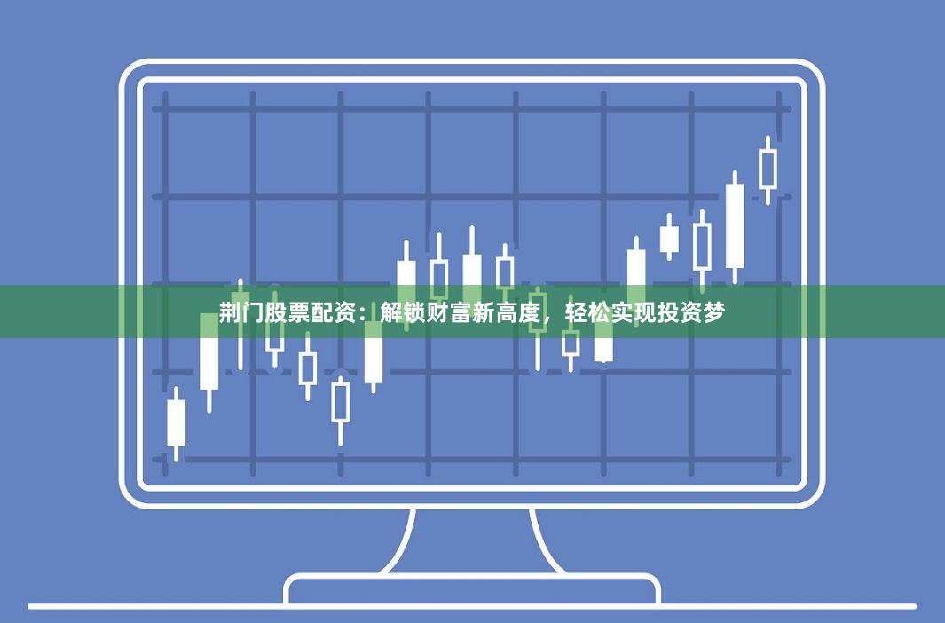 荆门股票配资：解锁财富新高度，轻松实现投资梦