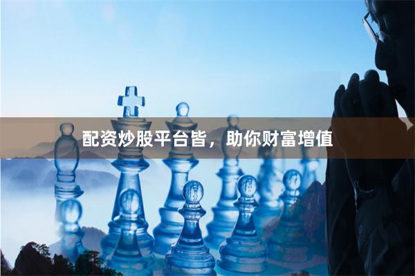 配资炒股平台皆，助你财富增值