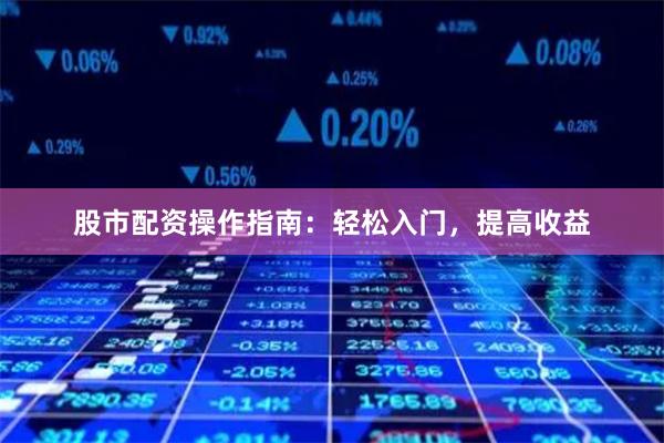 股市配资操作指南：轻松入门，提高收益