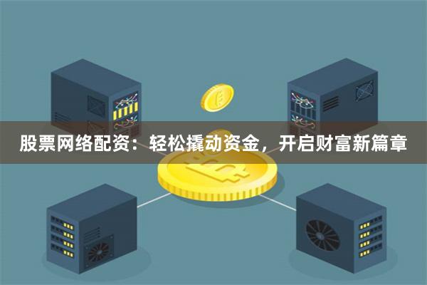 股票网络配资：轻松撬动资金，开启财富新篇章