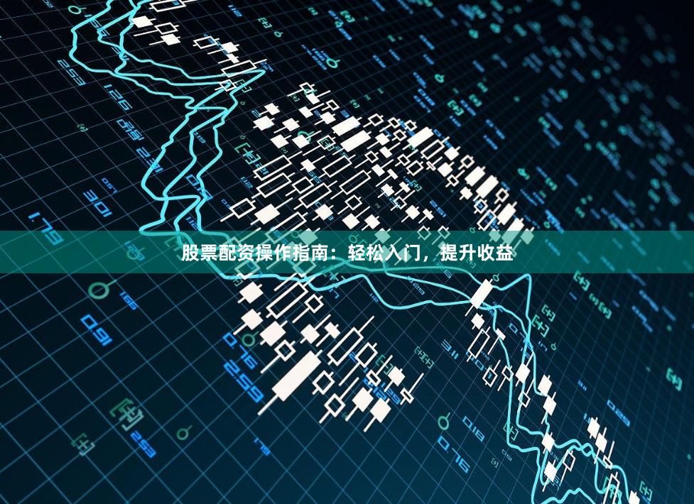 股票配资操作指南：轻松入门，提升收益