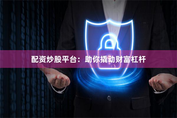 配资炒股平台：助你撬动财富杠杆