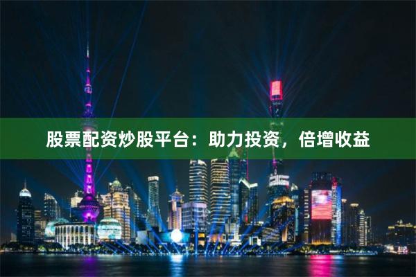 股票配资炒股平台：助力投资，倍增收益