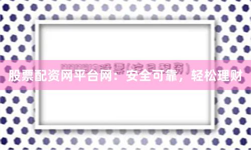 股票配资网平台网：安全可靠，轻松理财