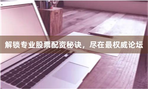 解锁专业股票配资秘诀，尽在最权威论坛