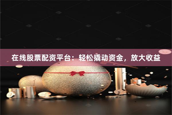 在线股票配资平台：轻松撬动资金，放大收益