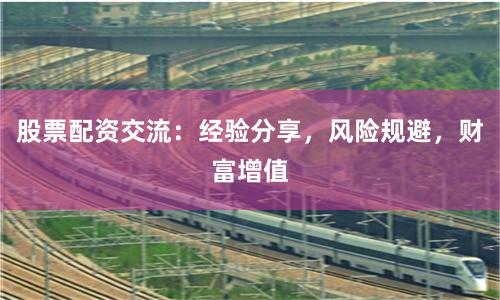 股票配资交流：经验分享，风险规避，财富增值