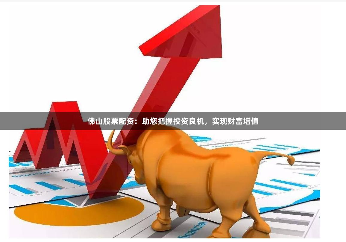 佛山股票配资：助您把握投资良机，实现财富增值