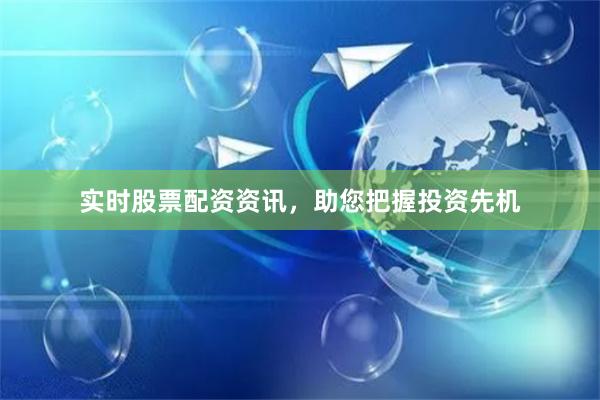 实时股票配资资讯，助您把握投资先机