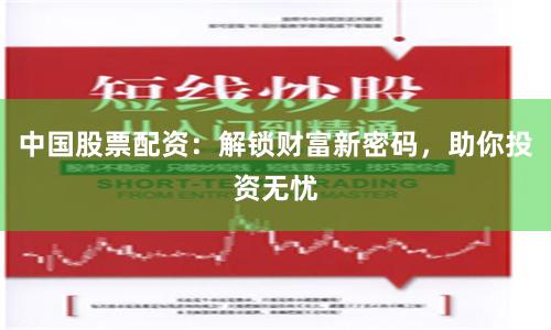 中国股票配资：解锁财富新密码，助你投资无忧