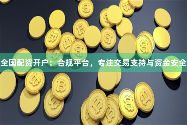全国配资开户：合规平台，专注交易支持与资金安全