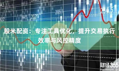 股米配资：专注工具优化，提升交易执行效率与风控精度