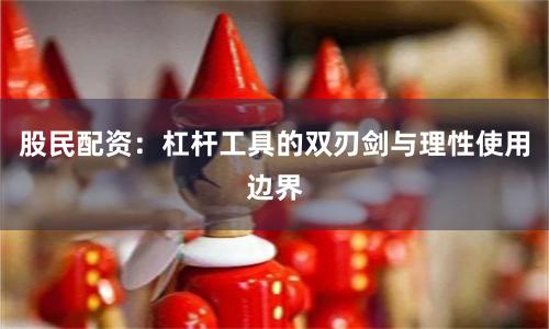 股民配资：杠杆工具的双刃剑与理性使用边界