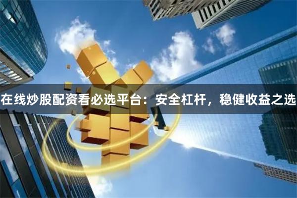 在线炒股配资看必选平台：安全杠杆，稳健收益之选