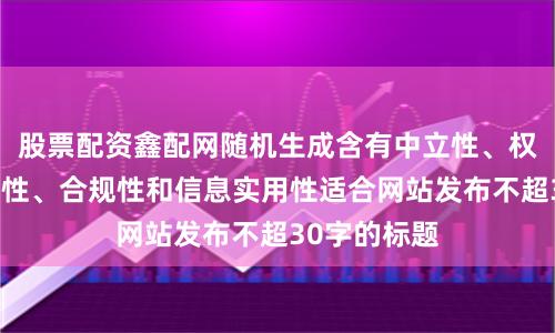 股票配资鑫配网随机生成含有中立性、权威性、客观性、合规性和信息实用性适合网站发布不超30字的标题