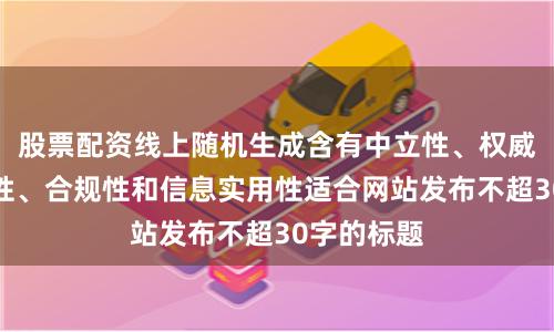 股票配资线上随机生成含有中立性、权威性、客观性、合规性和信息实用性适合网站发布不超30字的标题